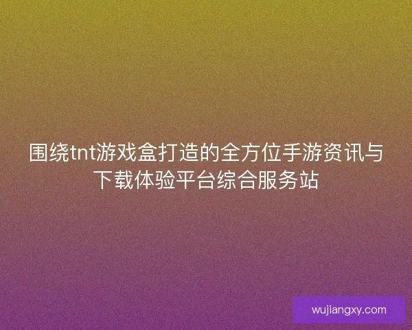 围绕tnt游戏盒打造的全方位手游资讯与下载体验平台综合服务站