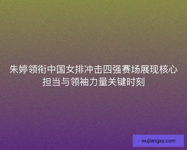 朱婷领衔中国女排冲击四强赛场展现核心担当与领袖力量关键时刻