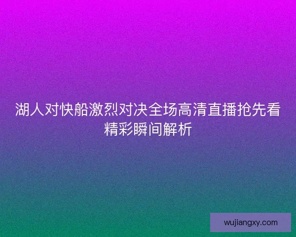 湖人对快船激烈对决全场高清直播抢先看精彩瞬间解析