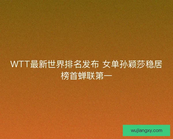 WTT最新世界排名发布 女单孙颖莎稳居榜首蝉联第一
