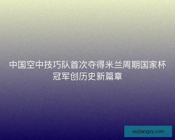 中国空中技巧队首次夺得米兰周期国家杯冠军创历史新篇章
